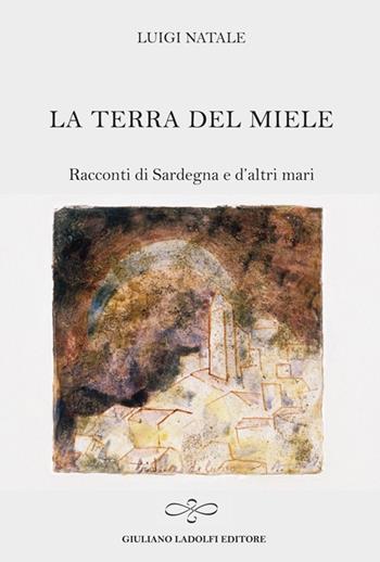 La terra del miele. Racconti di Sardegna e d'altri mari - Luigi Natale - Libro Giuliano Ladolfi Editore 2014, Perle. Narrativa | Libraccio.it