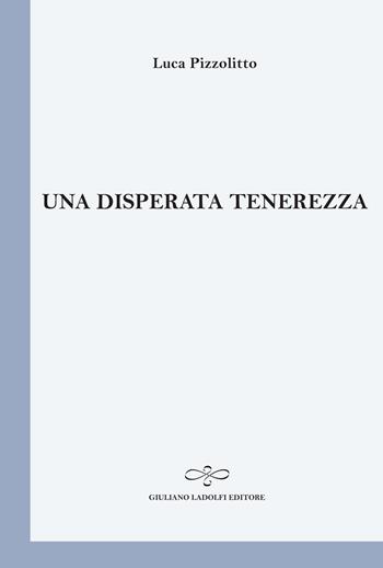 Una disperata tenerezza - Luca Pizzolitto - Libro Giuliano Ladolfi Editore 2014 | Libraccio.it
