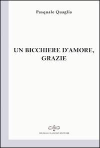 Un bicchiere d'amore, grazie - Pasquale Quaglia - Libro Giuliano Ladolfi Editore 2015, Perle. Poesia | Libraccio.it