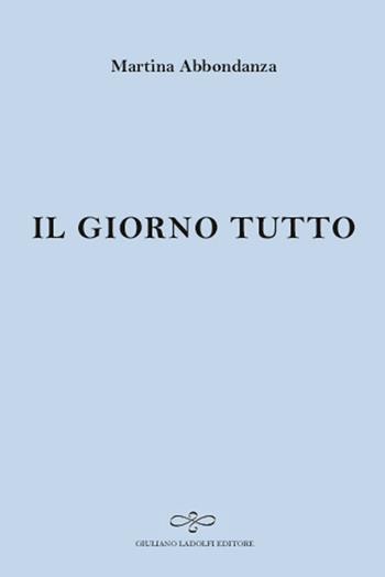 Il giorno tutto - Martina Abbondanza - Libro Giuliano Ladolfi Editore 2016, Zaffiro | Libraccio.it