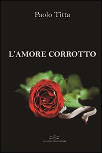 L' amore corrotto - Paolo Titta - Libro Giuliano Ladolfi Editore 2016, Perle. Narrativa | Libraccio.it
