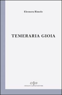 Temeraria gioia - Eleonora Rimolo - Libro Giuliano Ladolfi Editore 2017, Perle. Poesia | Libraccio.it