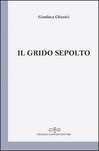 Il grido sepolto - Gianluca Chierici - Libro Giuliano Ladolfi Editore 2017, Perle. Poesia | Libraccio.it