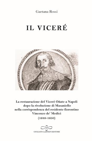 Il viceré. La Restaurazione del viceré Oñate a Napoli Dopo la Rivoluzione di Masaniello secondo la corrispondenza del Residente Fiorentino Vincenzo De' Medici (1648-1650) - Gaetana Rossi - Libro Giuliano Ladolfi Editore 2017, Malachite | Libraccio.it