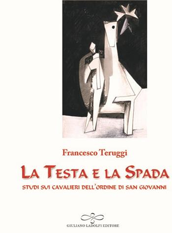 La testa e la spada. Studi sui Cavalieri dell'Ordine di San Giovanni - Francesco Teruggi - Libro Giuliano Ladolfi Editore 2017, Malachite | Libraccio.it