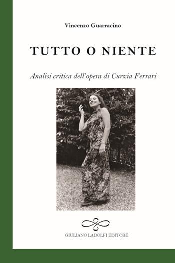 Tutto o niente. Analisi critica dell'opera di Curzia Ferrari - Vincenzo Guarracino - Libro Giuliano Ladolfi Editore 2017 | Libraccio.it