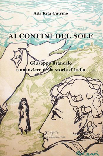 Ai confini del sole. Giuseppe Brancale romanziere della storia d'Italia - Ada Rita Cutrino - Libro Giuliano Ladolfi Editore 2018, Malachite | Libraccio.it