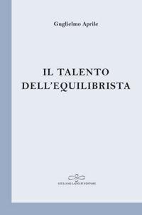Il talento dell'equilibrista - Guglielmo Aprile - Libro Giuliano Ladolfi Editore 2018, Perle. Poesia | Libraccio.it