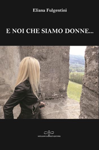E noi che siamo donne... - Eliana Fulgentini - Libro Giuliano Ladolfi Editore 2018, Perle. Narrativa | Libraccio.it