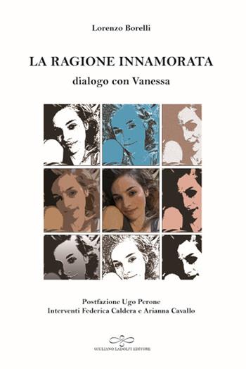 La ragione innamorata. Dialogo con Vanessa. Dialogo sull'amore in filosofia tra insegnante e allieva - Lorenzo Borelli - Libro Giuliano Ladolfi Editore 2018, Topazio | Libraccio.it