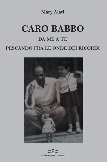 Caro babbo. Da me a te pescando fra le onde dei ricordi - Mary Alati - Libro Giuliano Ladolfi Editore 2019, Perle. Narrativa | Libraccio.it