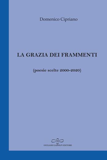 La grazia dei frammenti (poesia scelte 2000-2020) - Domenico Cipriano - Libro Giuliano Ladolfi Editore 2020, Zaffiro | Libraccio.it
