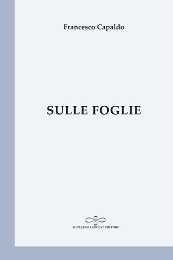 Sulle foglie - Francesco Capaldo - Libro Giuliano Ladolfi Editore 2021, Perle. Poesia | Libraccio.it