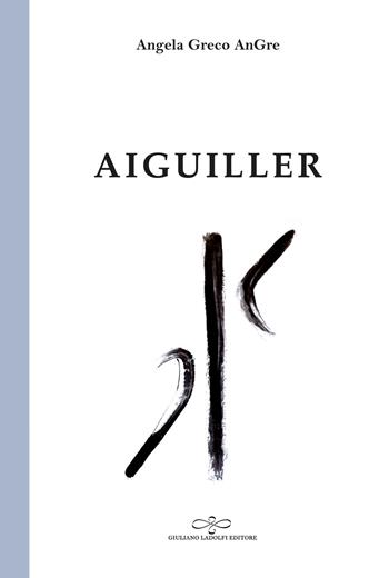 Aiguiller - Angela Greco Angre - Libro Giuliano Ladolfi Editore 2022, Perle. Poesia | Libraccio.it