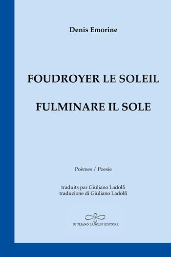 Foudroyer le soleil. Poèmes égarés aux carrefours du monde-Fulminare il sole. Poesie smarrite agli incroci del mondo - Denis Emorine - Libro Giuliano Ladolfi Editore 2022, Zaffiro | Libraccio.it