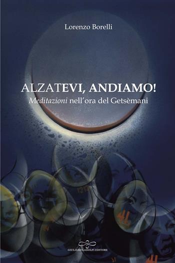 Alzatevi, andiamo. Meditazioni nell'ora del Getsèmani - Lorenzo Borelli - Libro Giuliano Ladolfi Editore 2023, Topazio | Libraccio.it