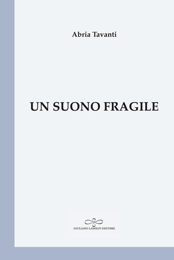 Un suono fragile - Abria Tavanti - Libro Giuliano Ladolfi Editore 2024, Perle. Poesia | Libraccio.it