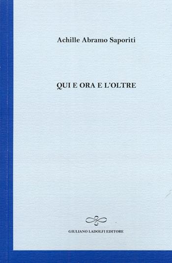 Qui e ora e l'oltre - Achille A. Saporiti - Libro Giuliano Ladolfi Editore 2012, Zaffiro | Libraccio.it