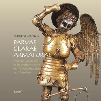 Parvae clarae armaturae. Elementi guerreschi in tre oreficerie sacre del Tre-Quattrocento nell'Ascolano - Bernardo Carfagna - Libro Lìbrati 2017 | Libraccio.it