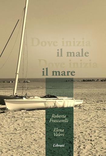 Dove inizia il male, dove inizia il mare - Elena Valeri, Roberta Frascarelli - Libro Lìbrati 2018 | Libraccio.it