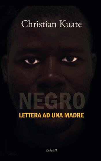 Negro. Lettera ad una madre - Christian Kuate - Libro Lìbrati 2019 | Libraccio.it