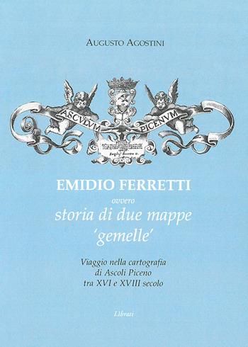 Emidio Ferretti ovvero storia di due mappe «gemelle». Viaggio nella cartografia di Ascoli Piceno tra il XVI e il XVIII secolo - Augusto Agostini - Libro Lìbrati 2019 | Libraccio.it