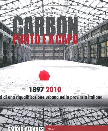 Carbon punto e a capo. 1897-2010. Genesi di una riqualificazione urbana nella provincia italiana - Emidio Albanesi - Libro Lìbrati 2022 | Libraccio.it