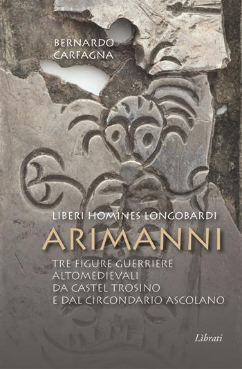 Arimanni. Liberi homines longobardi. Tre figure guerriere altomedievali da Castel Trosino e dal circondario Ascolano - Bernardo Carfagna - Libro Lìbrati 2022 | Libraccio.it