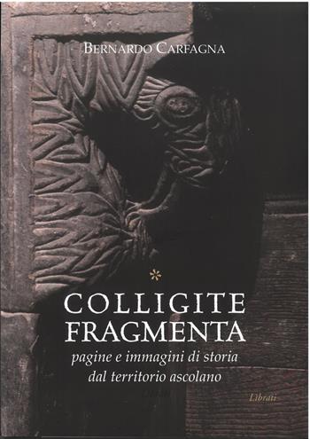 Colligite fragmenta. Pagine e immagini di storia dal territorio ascolano. Nuova ediz. - Bernardo Carfagna - Libro Lìbrati 2026 | Libraccio.it