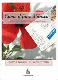 Come il fiore d'ibisco. Sotto i cieli della Nuova Caledonia - M. Grazia Di Pietrantonio - Libro Diogene Edizioni 2011 | Libraccio.it