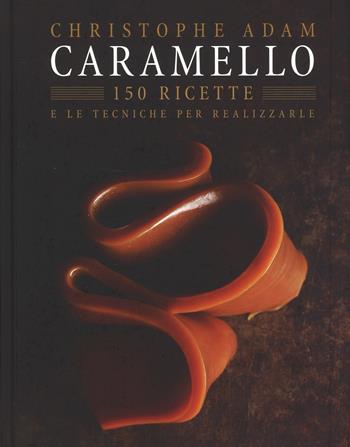 Caramello. 150 ricette e le tecniche per realizzarle - Christophe Adam - Libro 24 Ore Cultura 2015 | Libraccio.it
