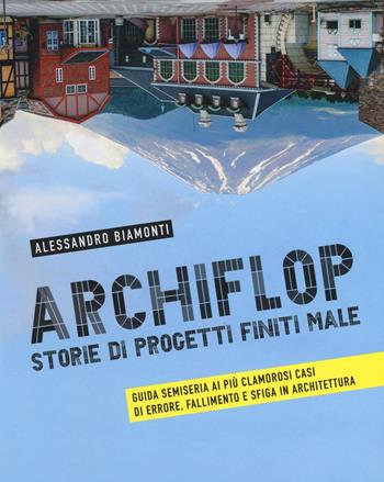 Archiflop. Storie di progetti finiti male. Ediz. illustrata - Alessandro Biamonti - Libro 24 Ore Cultura 2016 | Libraccio.it