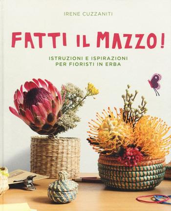 Fatti il mazzo! Istruzioni e ispirazioni per fioristi in erba - Irene Cuzzaniti - Libro 24 Ore Cultura 2016 | Libraccio.it