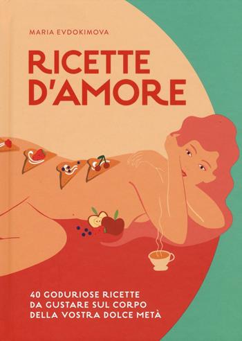 Ricette d'amore. 40 goduriose ricette da gustare sul corpo della vostra dolce metà - Maria Evdokimova - Libro 24 Ore Cultura 2017 | Libraccio.it