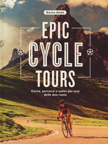 Epic cycle tours. Curve, percorsi e salite per eroi delle due ruote. Ediz. a colori - Enrico Aiello - Libro 24 Ore Cultura 2017 | Libraccio.it