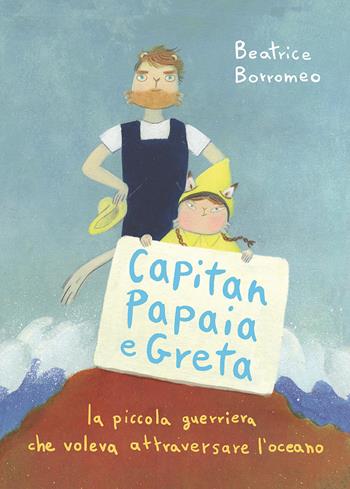 Capitan Papaia e Greta. La piccola guerriera che voleva attraversare l'oceano. Ediz. a colori - Beatrice Borromeo - Libro 24 Ore Cultura 2020 | Libraccio.it