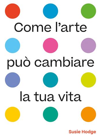 Come l'arte può cambiare la tua vita. Ediz. illustrata - Susie Hodge - Libro 24 Ore Cultura 2022 | Libraccio.it