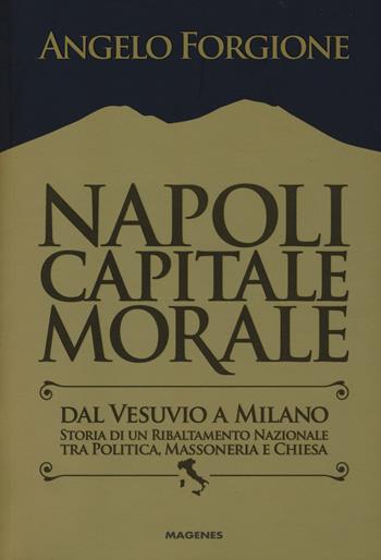 Napoli capitale morale. Dal Vesuvio a Milano. Storia di un ribaltamento nazionale tra politica, massoneria e Chiesa - Angelo Forgione - Libro Magenes 2017, Voci dal Sud | Libraccio.it