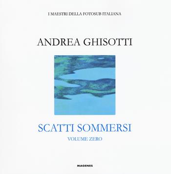 Scatti sommersi. I maestri della fotosub italiana. Ediz. a colori. Vol. 0: Andrea Ghisotti  - Libro Magenes 2018, Blu natura | Libraccio.it