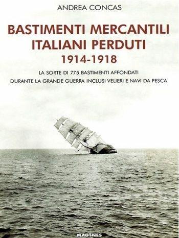 Bastimenti mercantili italiani perduti (1914-1918). Storia dei mercantili, velieri e navi da pesca affondati durante la Grande Guerra - Andrea Concas - Libro Magenes 2018, Maree. Storie del mare | Libraccio.it