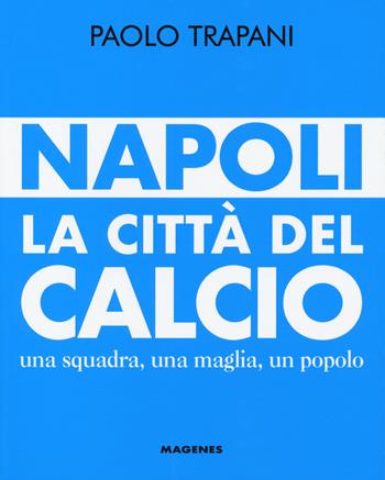 Napoli. La città del calcio. Una squadra, una maglia, un popolo - Paolo Trapani - Libro Magenes 2018, Voci dal Sud | Libraccio.it