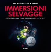 Immersioni selvagge. Avventure per mare, laghi, miniere e grotte del mondo. Ediz. a colori