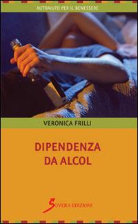 Dipendenza da alcol - Veronica Frilli - Libro Sovera Edizioni 2015, Autoaiuto per il benessere | Libraccio.it