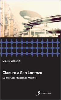 Cianuro a San Lorenzo. La storia di Francesca Moretti - Mauro Valentini - Libro Sovera Edizioni 2015, Inchieste | Libraccio.it