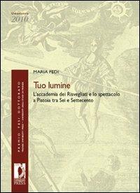 Tuo lumine. L'accademia dei Risvegliati e lo spettacolo a Pistoia tra Sei e Settecento - Maria Fedi - Libro Firenze University Press 2012, Premio tesi di dottorato | Libraccio.it
