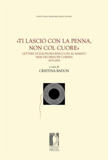 «Ti lascio con la penna, non col cuore». Lettere di Eleonora Rinuccini al marito Neri dei principi Corsini. 1835-1858  - Libro Firenze University Press 2012, Fonti storiche e letterarie | Libraccio.it