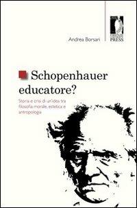 Schopenhauer educatore? Storia e crisi di un'idea tra filosofia morale, estetica e antropologia - Andrea Borsari - Libro Firenze University Press 2012, Studi e saggi | Libraccio.it