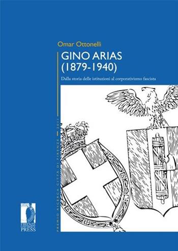 Gino Arias (1879-1940). Dalla storia delle istituzioni al corporativismo fascista - Omar Ottonelli - Libro Firenze University Press 2013, Premio ricerca Città di Firenze | Libraccio.it
