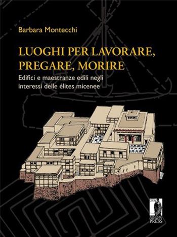 Luoghi per lavorare, pregare, morire. Edifici e maestranze edili negli interessi delle élites micenee - Barbara Montecchi - Libro Firenze University Press 2013, Strumenti per la didattica e la ricerca | Libraccio.it