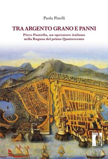Tra argento, grano e panni. Piero Pantella, un operatore italiano nella Ragusa del primo quattrocento - Paola Pinelli - Libro Firenze University Press 2013, Biblioteca di storia | Libraccio.it